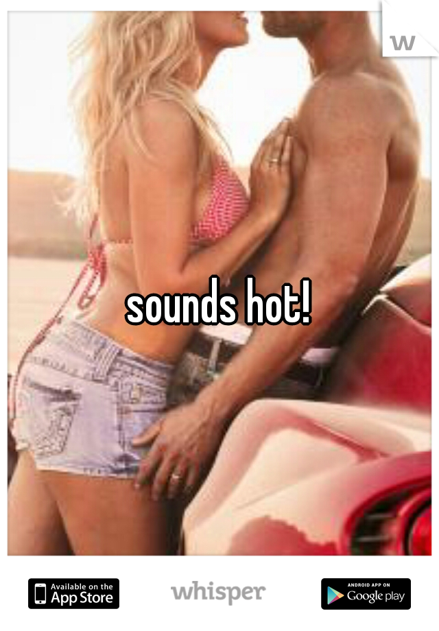 sounds hot!