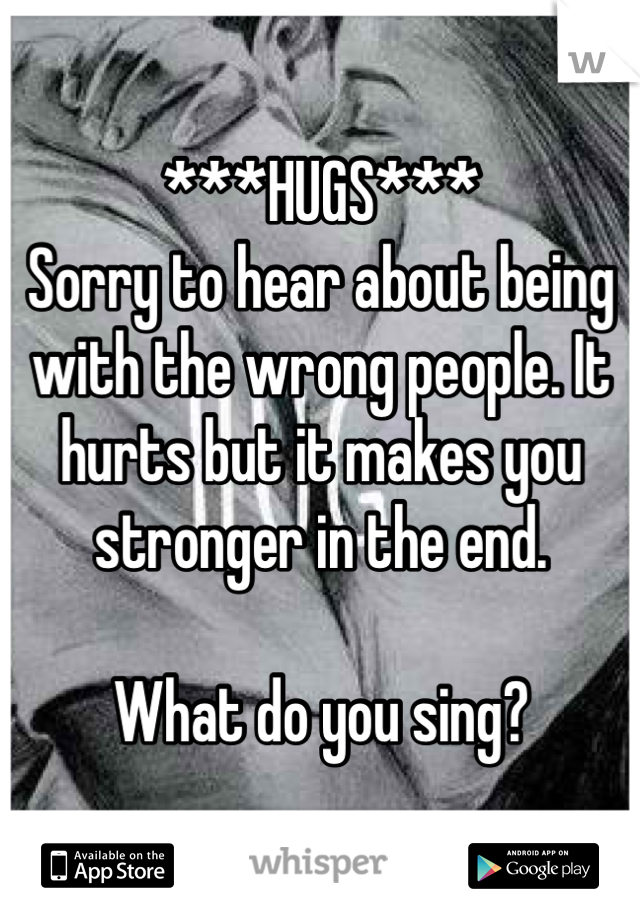 ***HUGS***
Sorry to hear about being with the wrong people. It hurts but it makes you stronger in the end.

What do you sing?