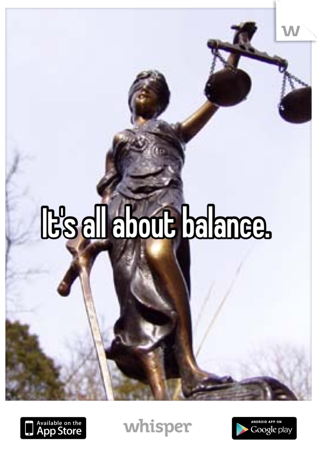 It's all about balance. 