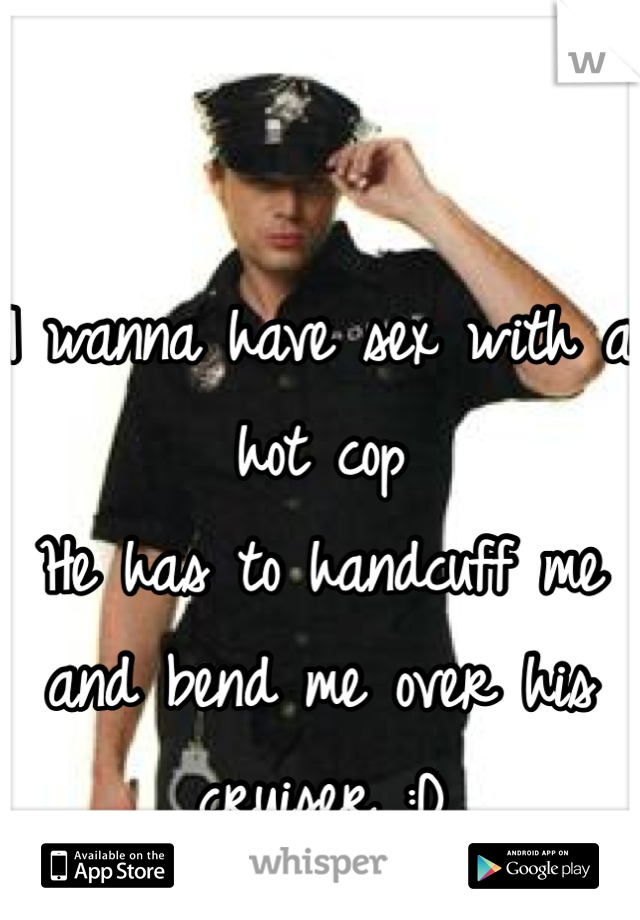 

I wanna have sex with a hot cop 
He has to handcuff me and bend me over his cruiser :D