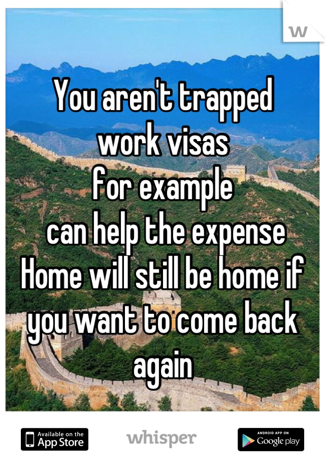 You aren't trapped
work visas
for example
 can help the expense
Home will still be home if you want to come back again