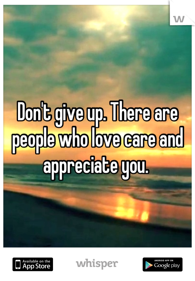 Don't give up. There are people who love care and appreciate you. 