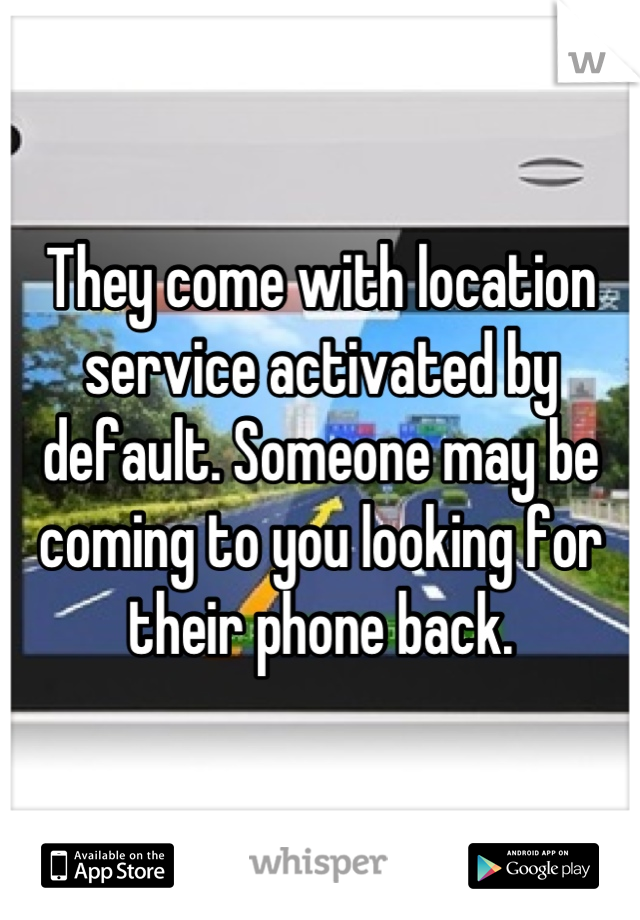 They come with location service activated by default. Someone may be coming to you looking for their phone back.