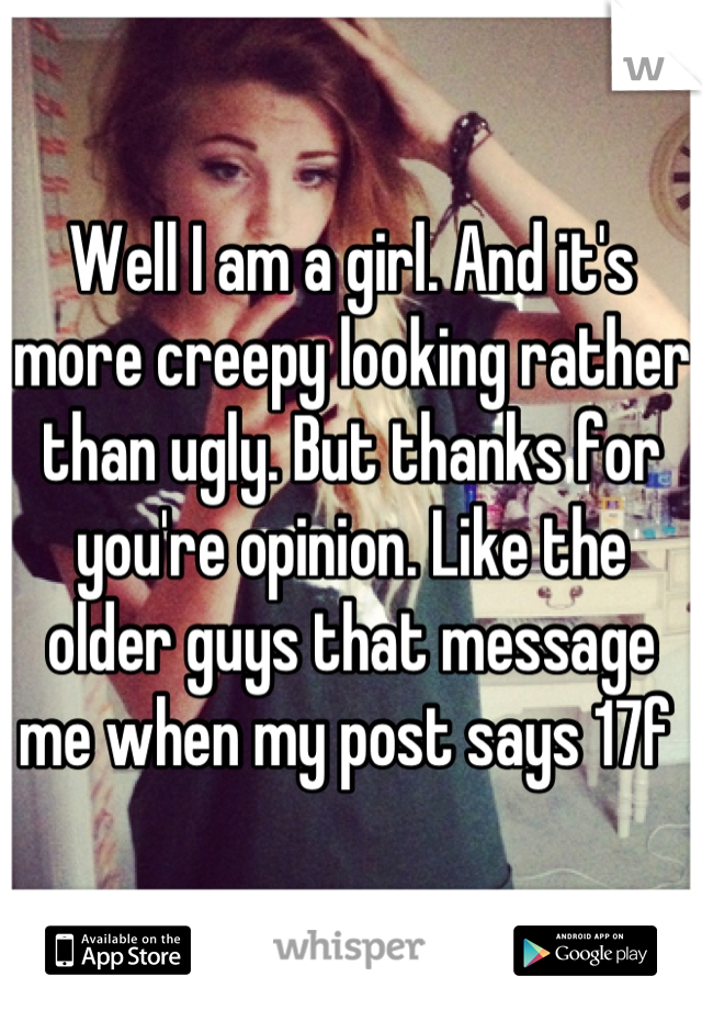 Well I am a girl. And it's more creepy looking rather than ugly. But thanks for you're opinion. Like the older guys that message me when my post says 17f 