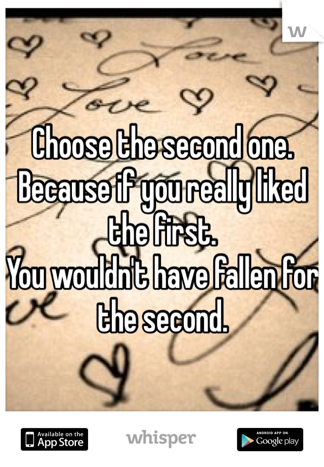 Choose the second one. 
Because if you really liked the first. 
You wouldn't have fallen for the second. 