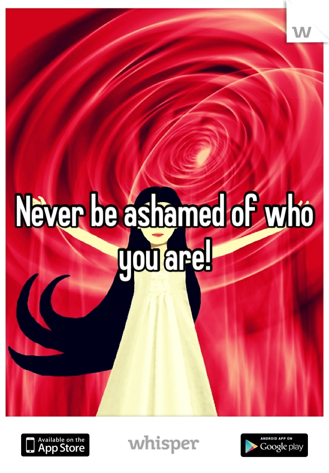 Never be ashamed of who you are!