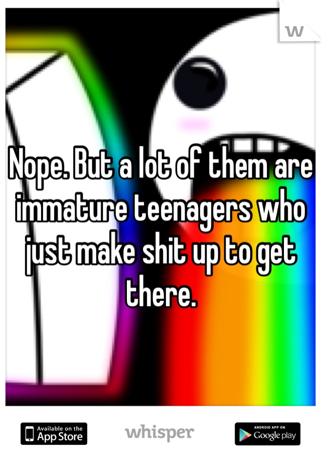 Nope. But a lot of them are immature teenagers who just make shit up to get there. 