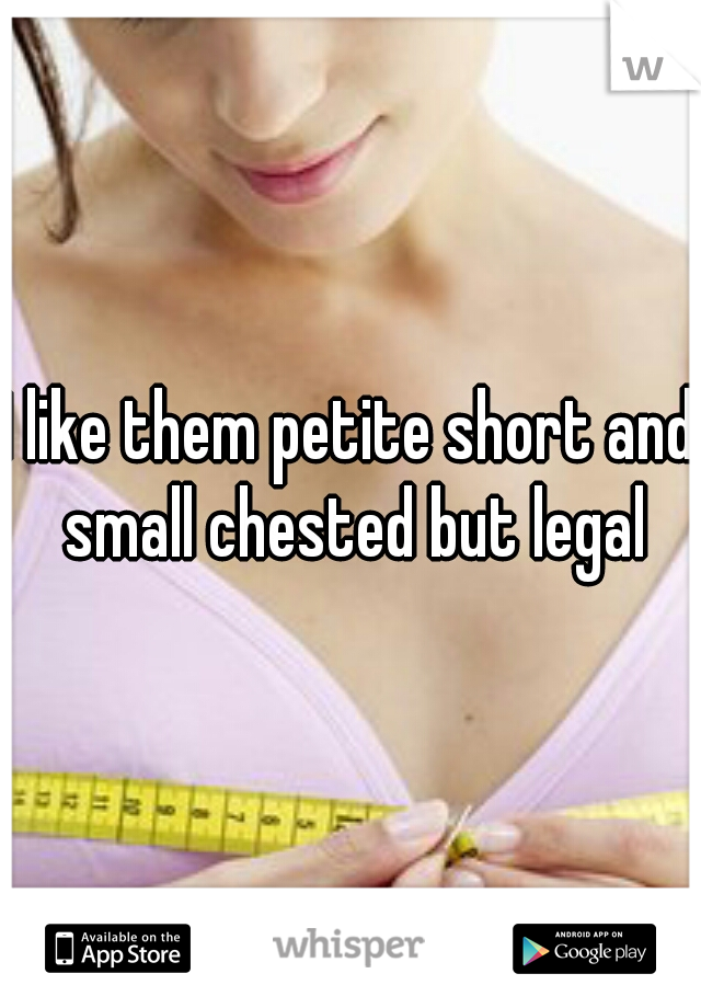 I like them petite short and small chested but legal