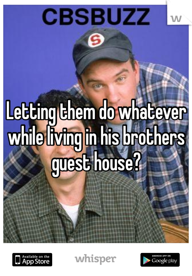 Letting them do whatever while living in his brothers guest house?