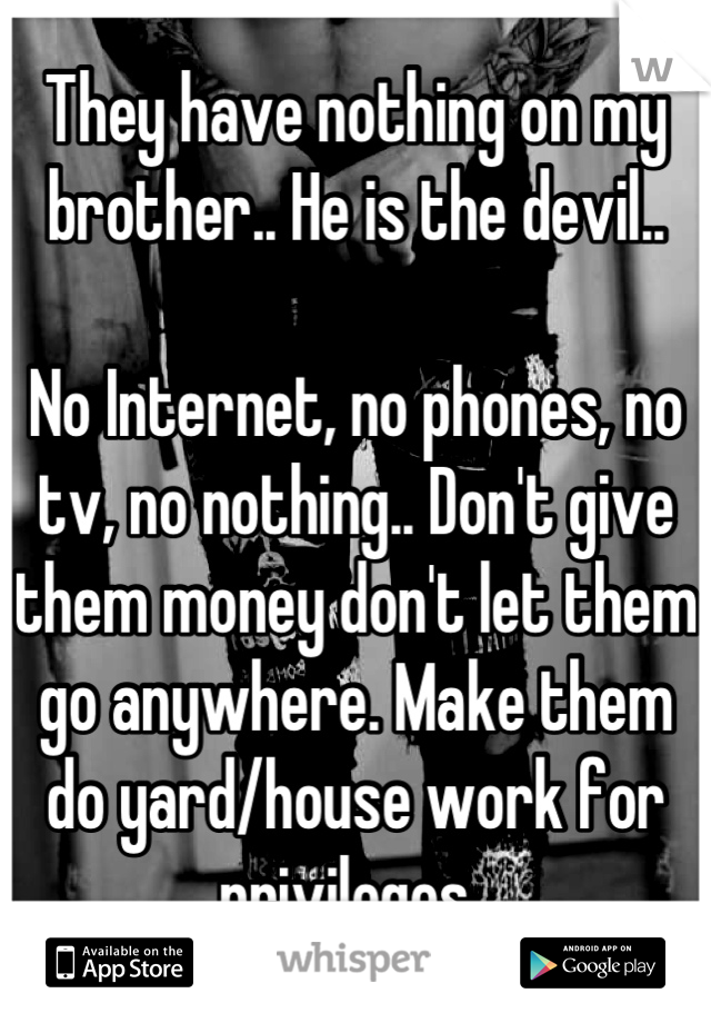 They have nothing on my brother.. He is the devil..

No Internet, no phones, no tv, no nothing.. Don't give them money don't let them go anywhere. Make them do yard/house work for privileges..