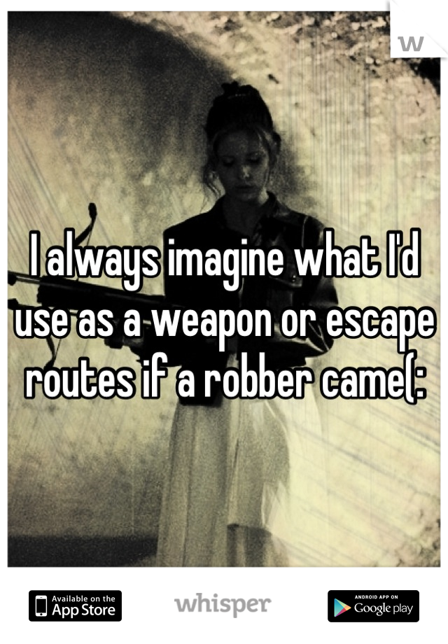 I always imagine what I'd use as a weapon or escape routes if a robber came(: