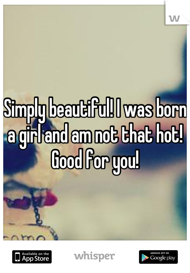 Simply beautiful! I was born a girl and am not that hot! Good for you!