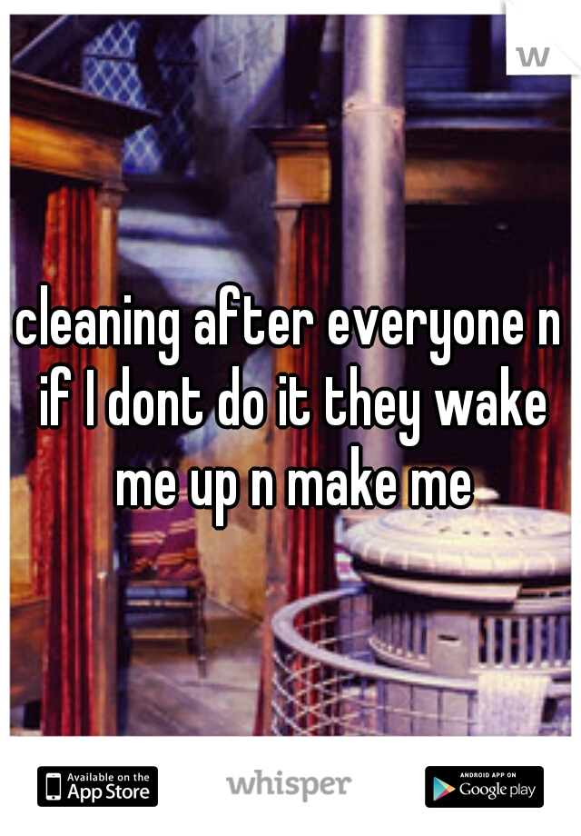 cleaning after everyone n if I dont do it they wake me up n make me