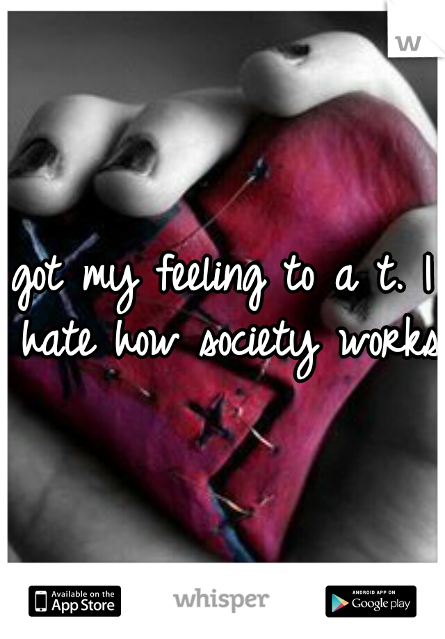 got my feeling to a t. I hate how society works.