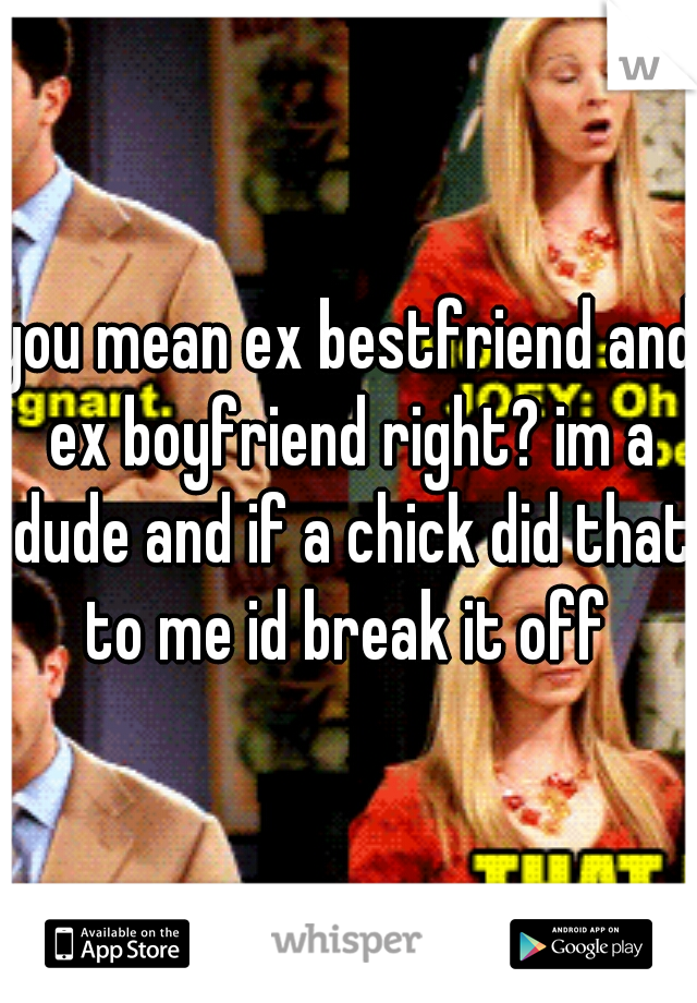 you mean ex bestfriend and ex boyfriend right? im a dude and if a chick did that to me id break it off 