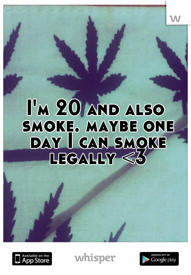 I'm 20 and also smoke. maybe one day I can smoke legally <3