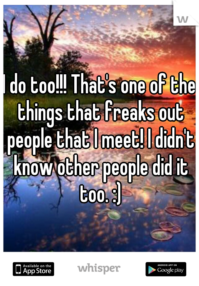 I do too!!! That's one of the things that freaks out people that I meet! I didn't know other people did it too. :)