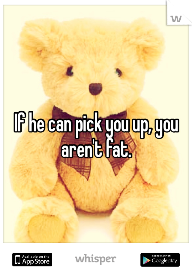 If he can pick you up, you aren't fat. 