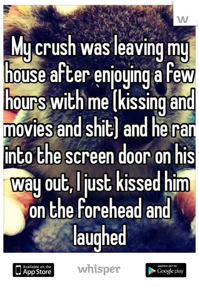 My crush was leaving my house after enjoying a few hours with me (kissing and movies and shit) and he ran into the screen door on his way out, I just kissed him on the forehead and laughed 