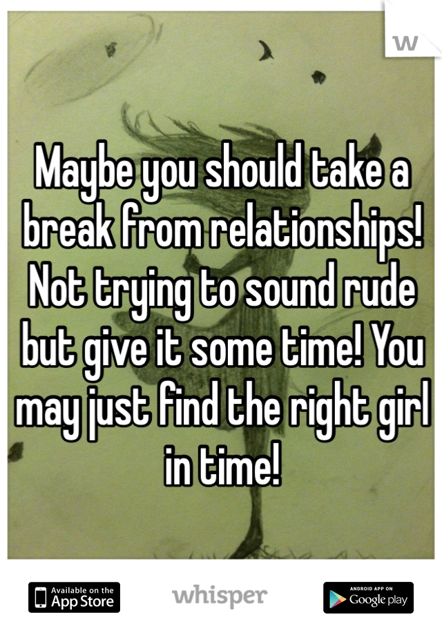 Maybe you should take a break from relationships! Not trying to sound rude but give it some time! You may just find the right girl in time! 