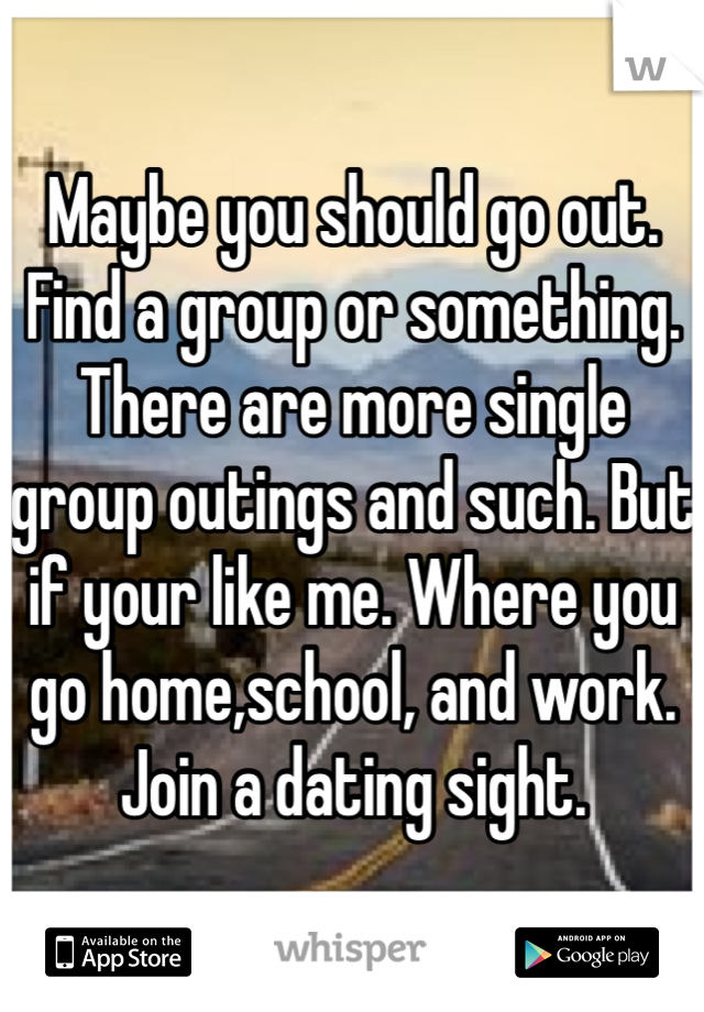 Maybe you should go out. Find a group or something. There are more single group outings and such. But if your like me. Where you go home,school, and work. Join a dating sight.