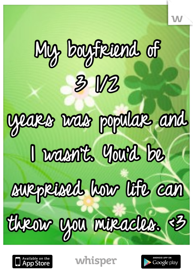 My boyfriend of 
3 1/2 
years was popular and 
I wasn't. You'd be surprised how life can throw you miracles. <3