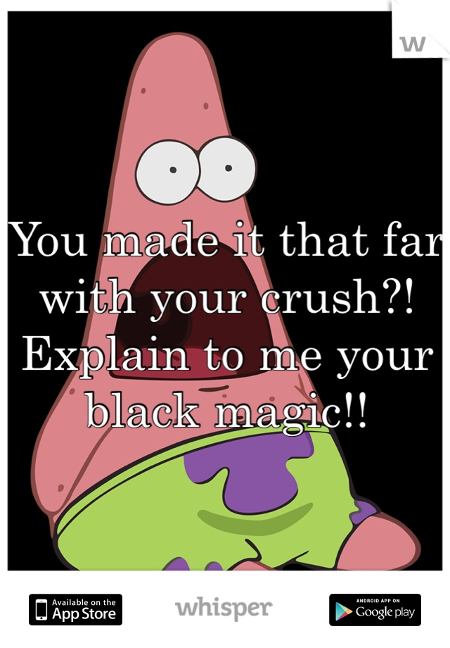 You made it that far with your crush?! Explain to me your black magic!! 