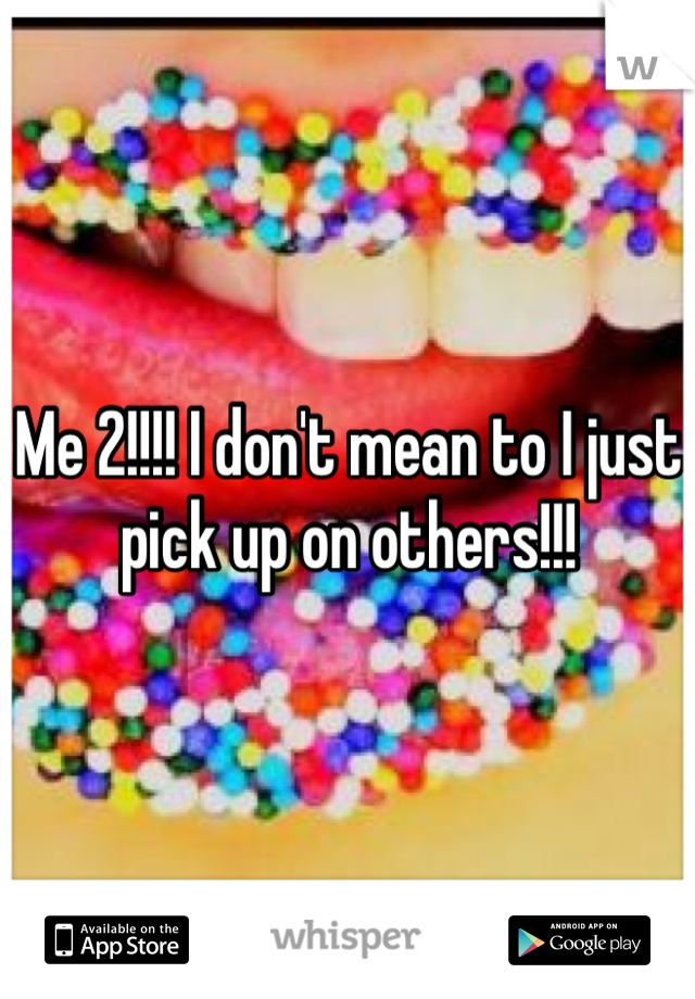Me 2!!!! I don't mean to I just pick up on others!!!
