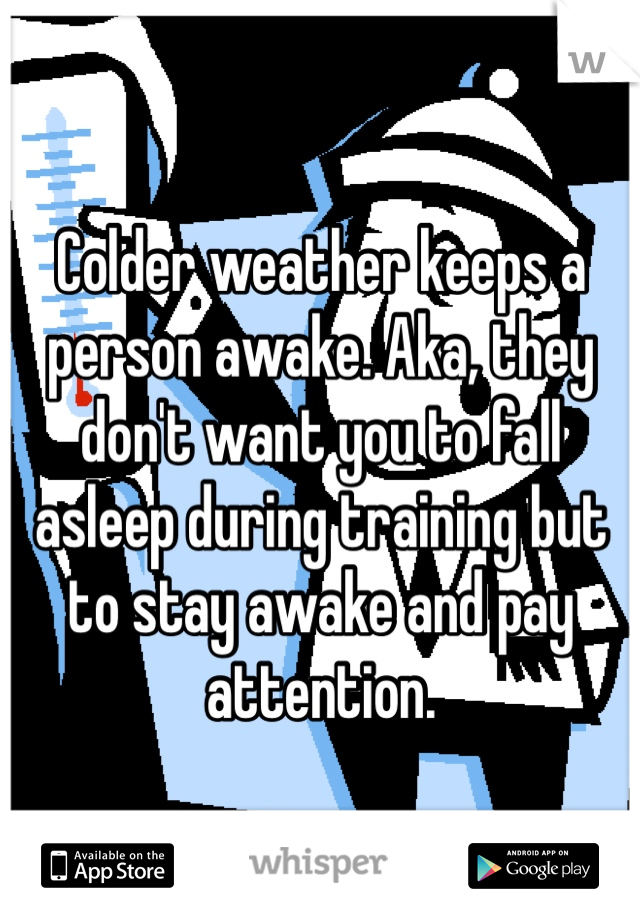 Colder weather keeps a person awake. Aka, they don't want you to fall asleep during training but to stay awake and pay attention. 