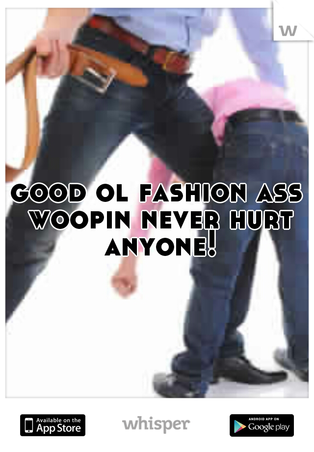 good ol fashion ass woopin never hurt anyone!
