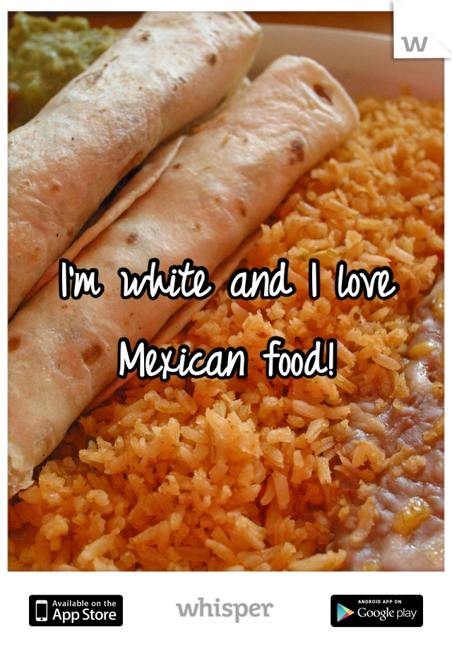 I'm white and I love Mexican food! 