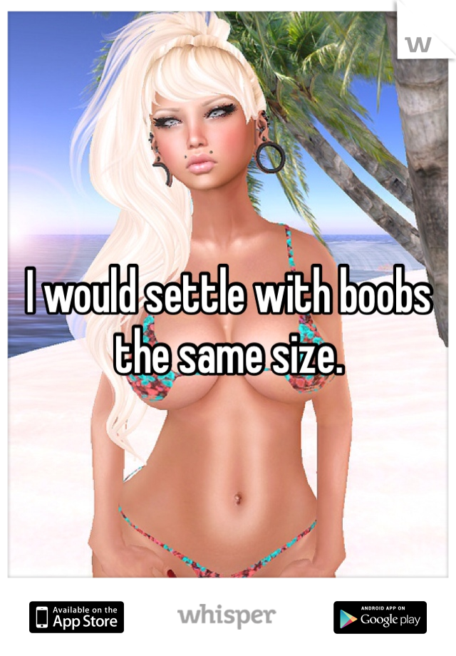I would settle with boobs the same size.