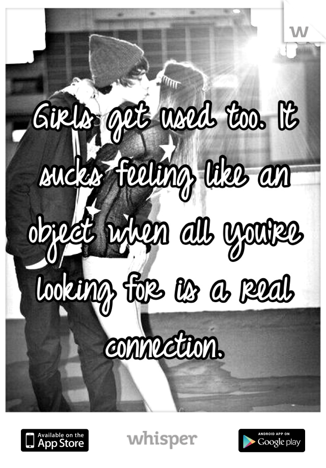Girls get used too. It sucks feeling like an object when all you're looking for is a real connection.