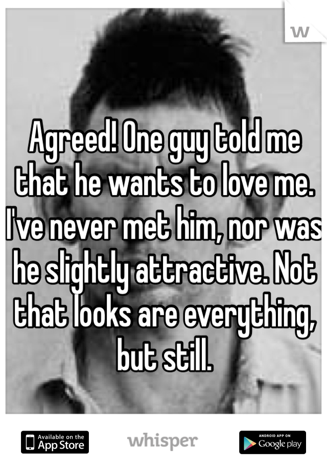 Agreed! One guy told me that he wants to love me. I've never met him, nor was he slightly attractive. Not that looks are everything, but still. 