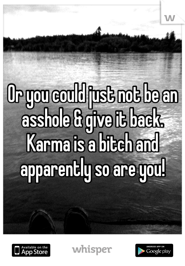 Or you could just not be an asshole & give it back. Karma is a bitch and apparently so are you! 