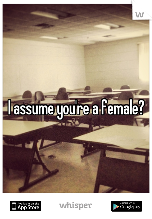I assume you're a female?