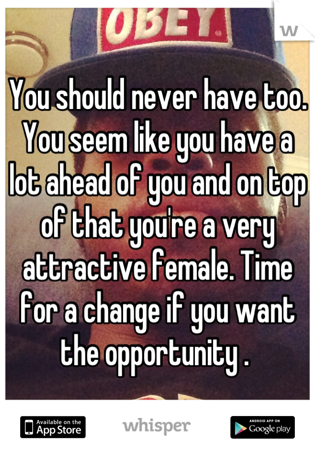 You should never have too. You seem like you have a lot ahead of you and on top of that you're a very attractive female. Time for a change if you want the opportunity . 
