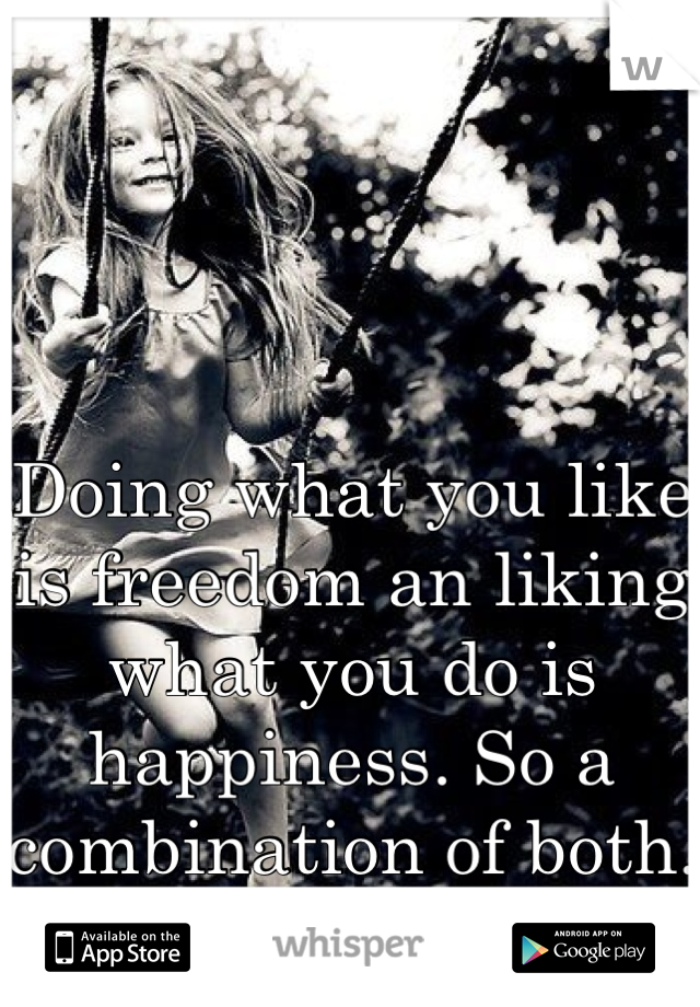 Doing what you like is freedom an liking what you do is happiness. So a combination of both.