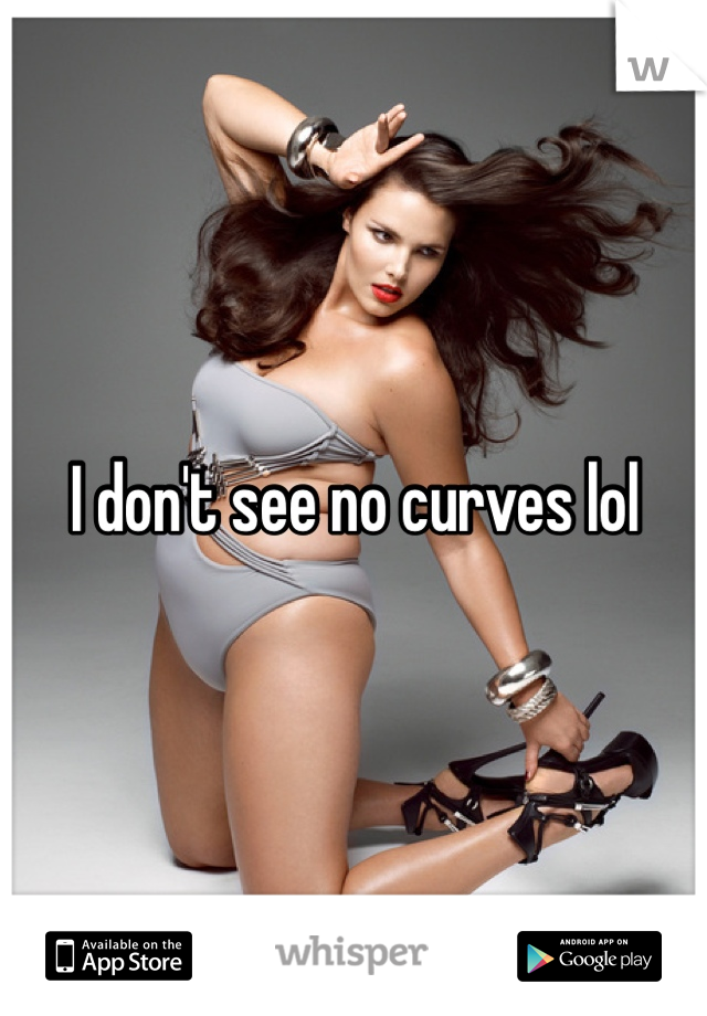 I don't see no curves lol