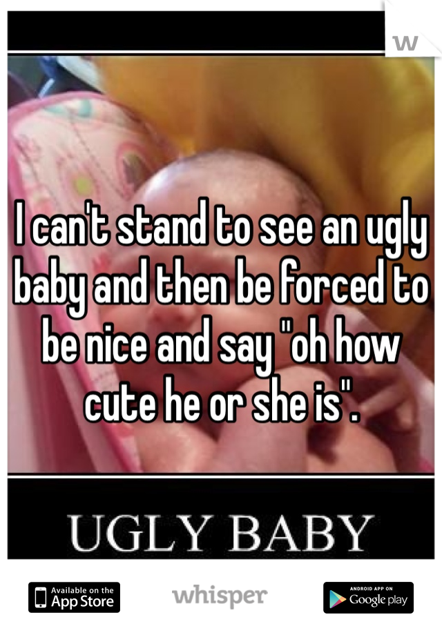 I can't stand to see an ugly baby and then be forced to be nice and say "oh how cute he or she is". 
