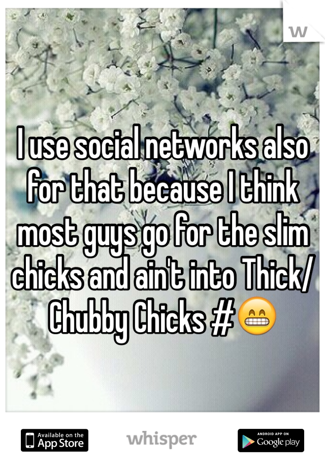 I use social networks also for that because I think most guys go for the slim chicks and ain't into Thick/Chubby Chicks #😁