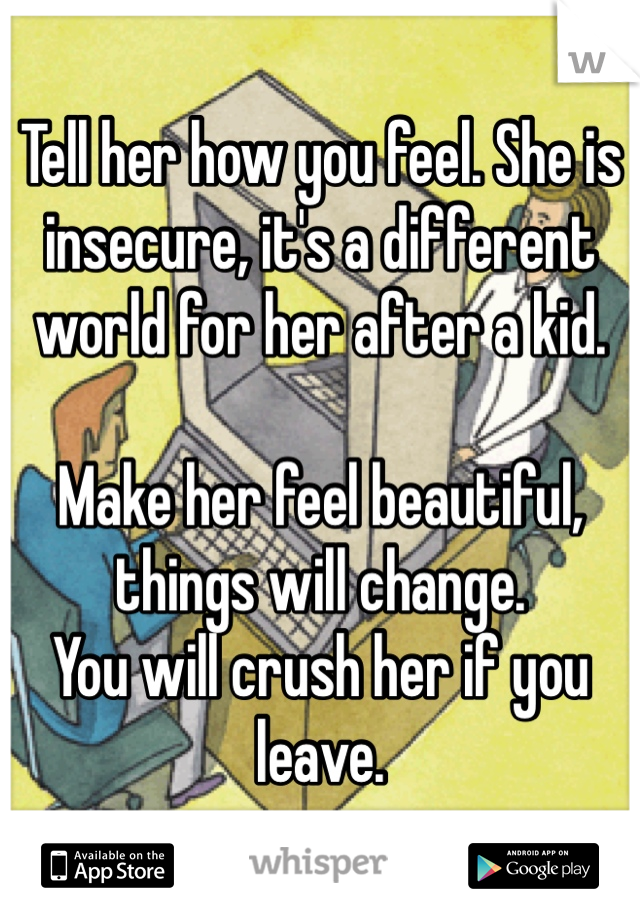 Tell her how you feel. She is insecure, it's a different world for her after a kid.

Make her feel beautiful, things will change.
You will crush her if you leave.