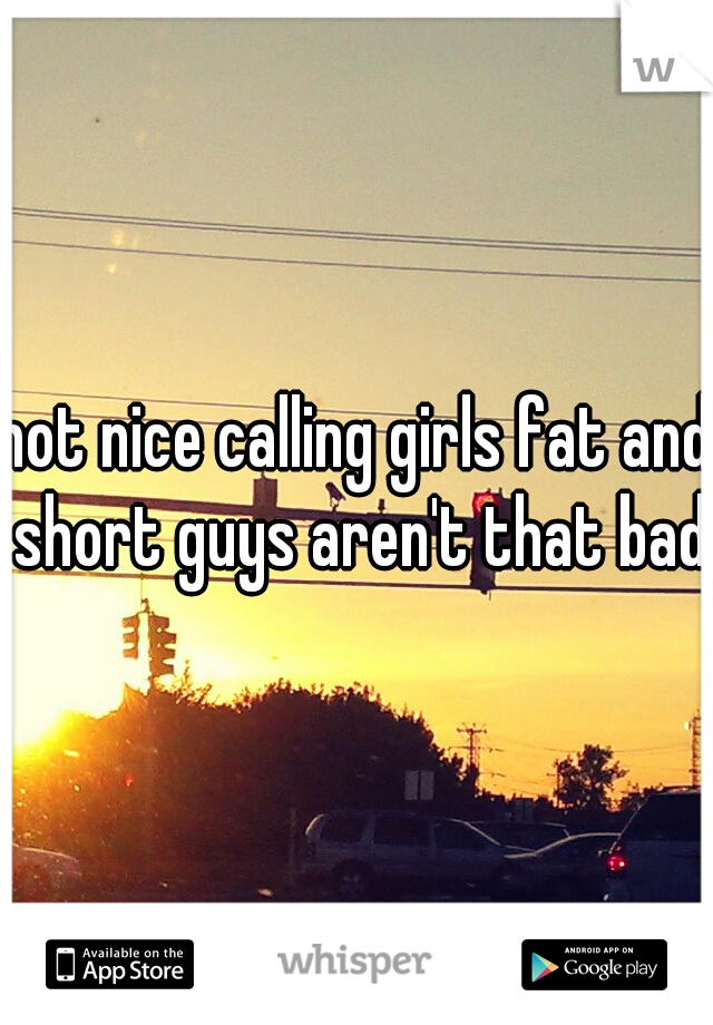 not nice calling girls fat and short guys aren't that bad 