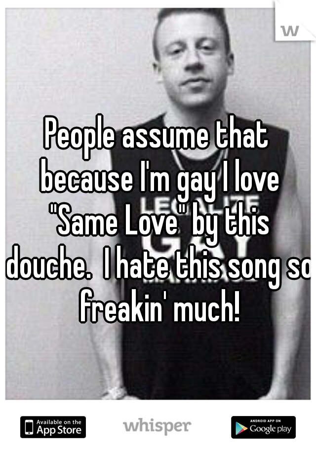 People assume that because I'm gay I love "Same Love" by this douche.  I hate this song so freakin' much!