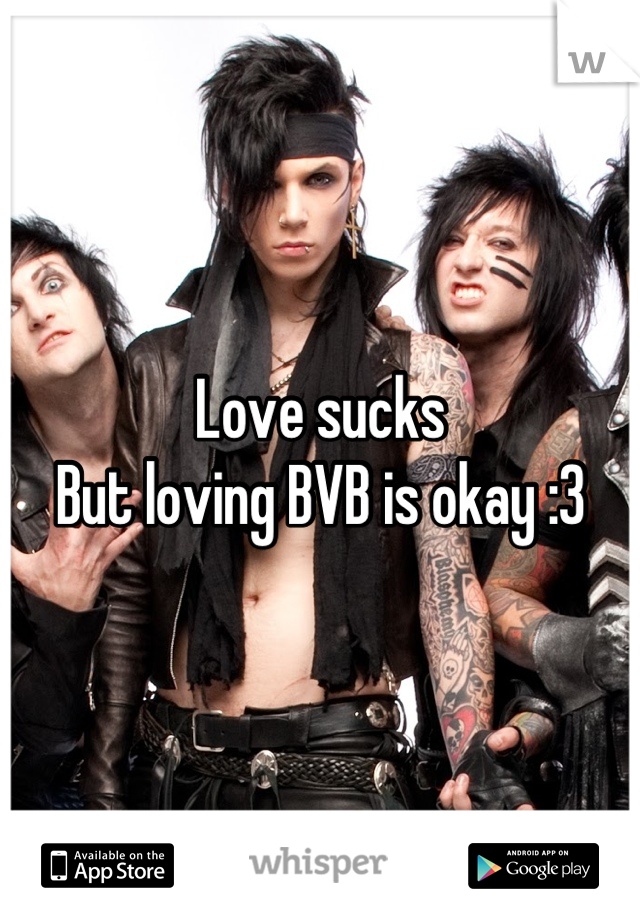 Love sucks
But loving BVB is okay :3