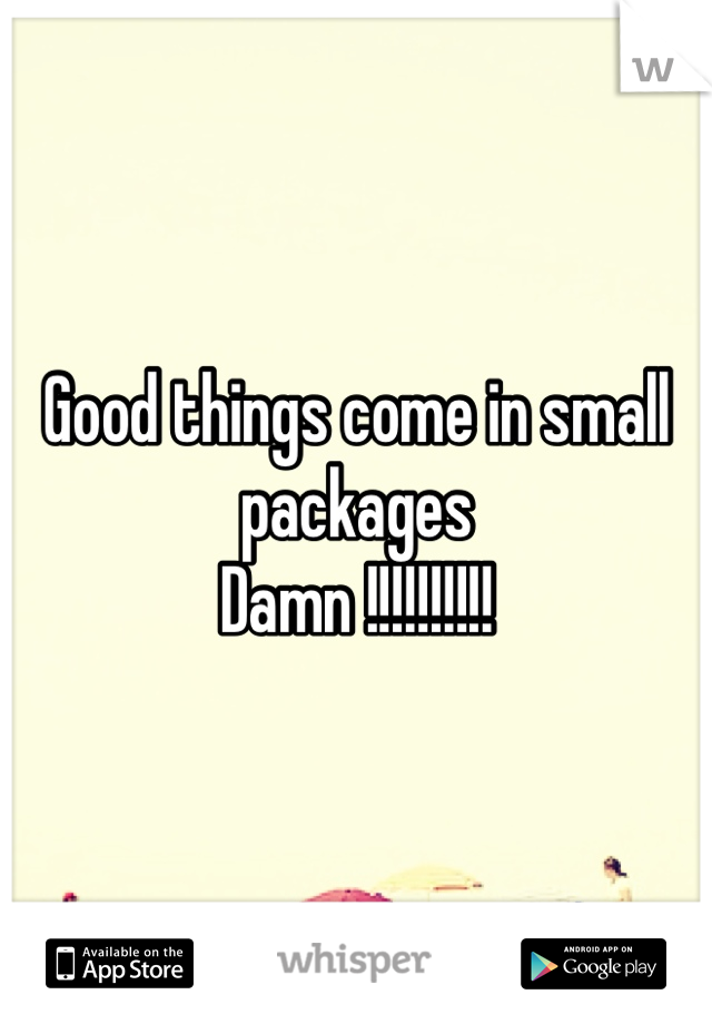 Good things come in small packages
Damn !!!!!!!!!!