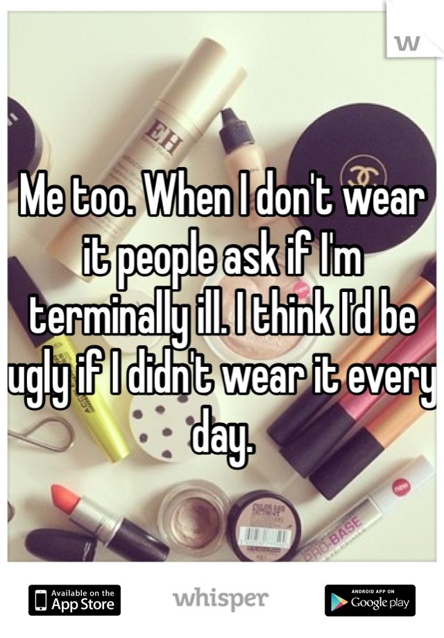 Me too. When I don't wear it people ask if I'm terminally ill. I think I'd be ugly if I didn't wear it every day. 