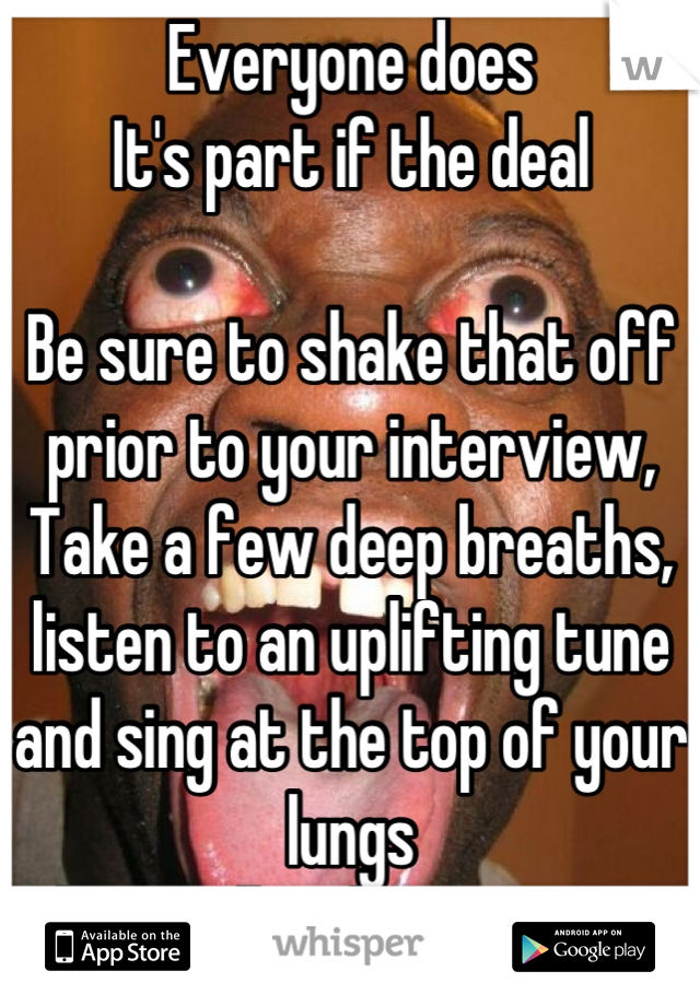 Everyone does
It's part if the deal

Be sure to shake that off prior to your interview,
Take a few deep breaths, listen to an uplifting tune and sing at the top of your lungs
Then walk unlike you own i