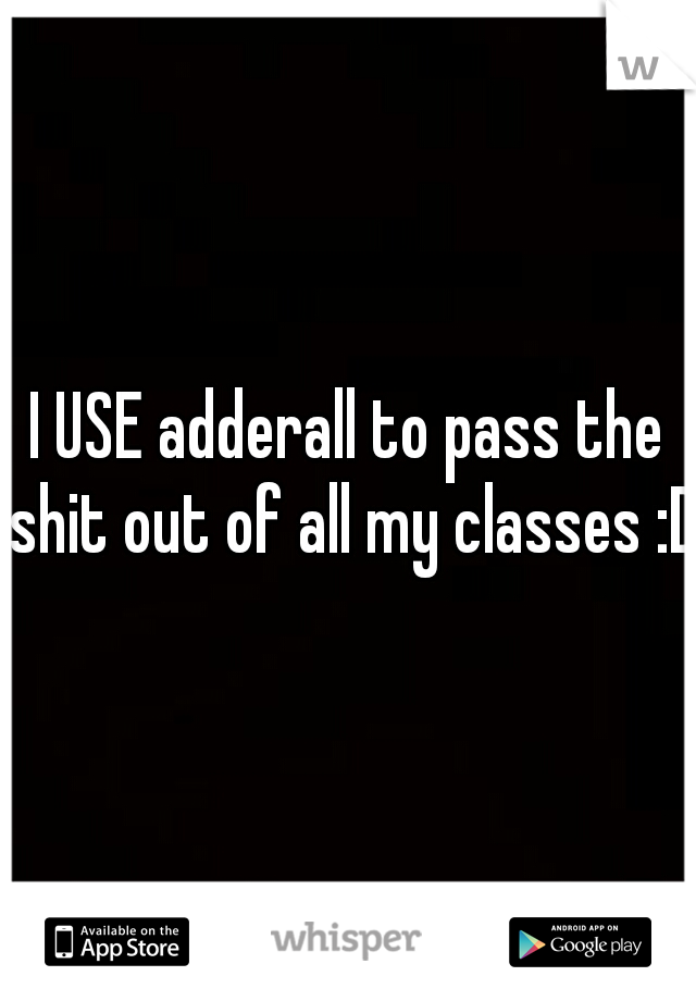 I USE adderall to pass the shit out of all my classes :D