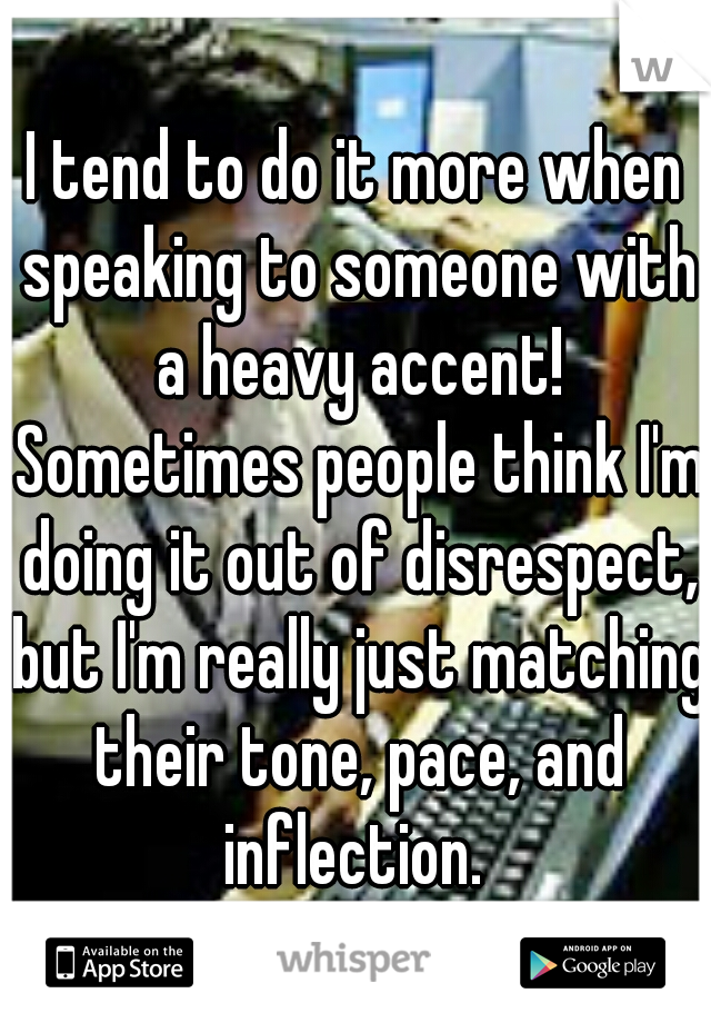I tend to do it more when speaking to someone with a heavy accent! Sometimes people think I'm doing it out of disrespect, but I'm really just matching their tone, pace, and inflection. 